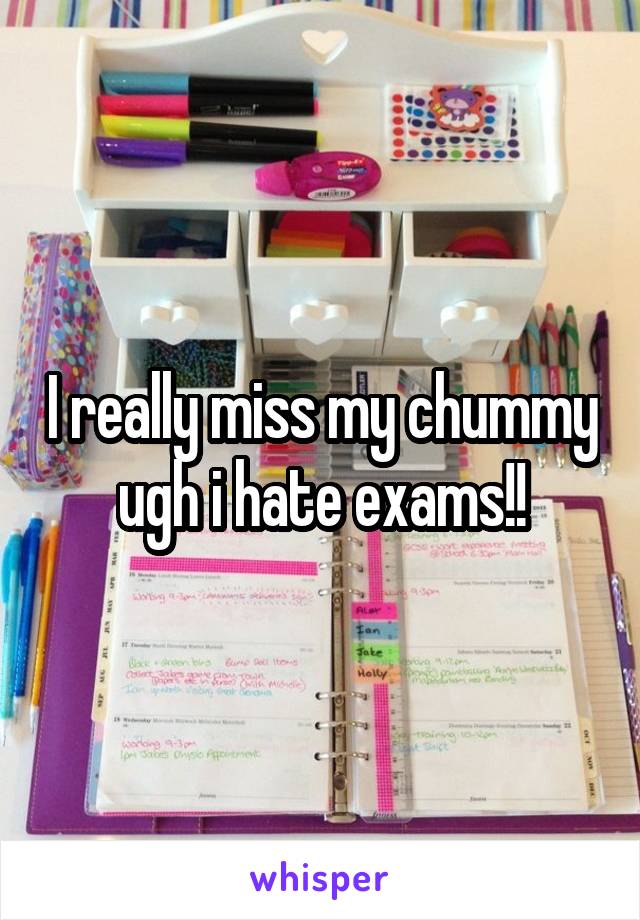 I really miss my chummy ugh i hate exams!!