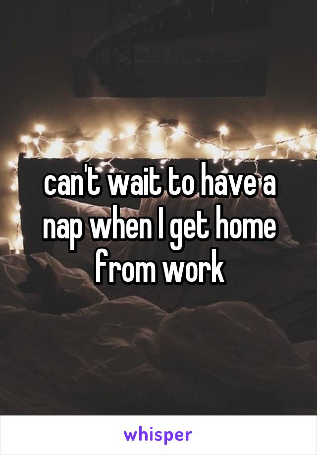 can't wait to have a nap when I get home from work