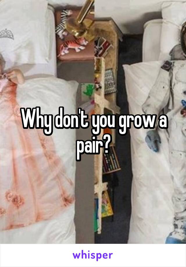 Why don't you grow a pair?