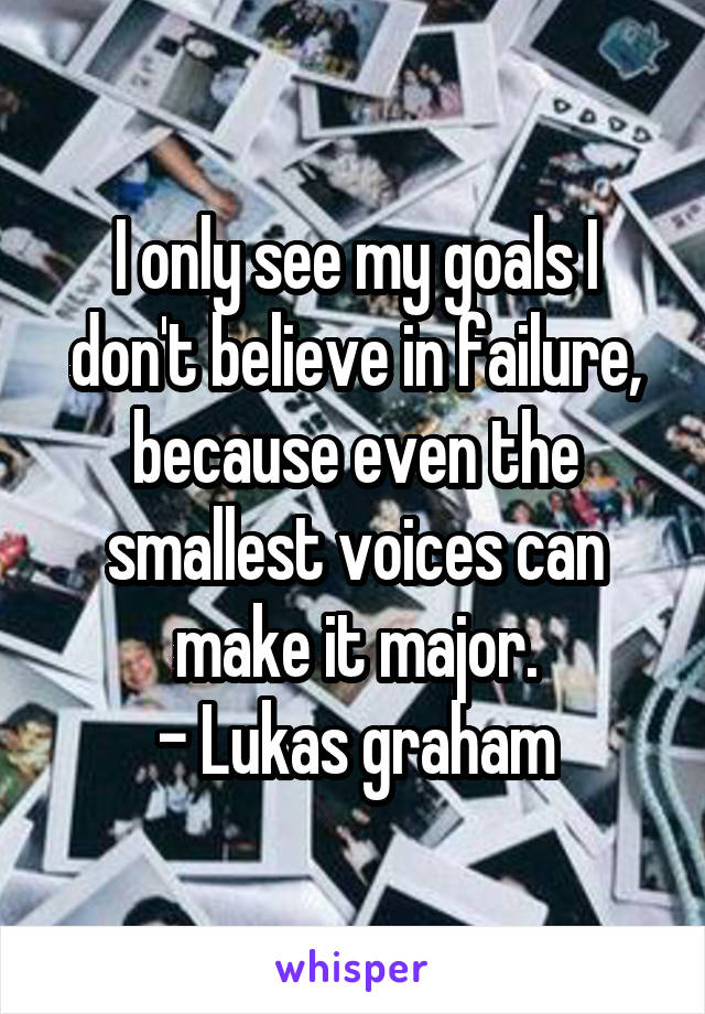 I only see my goals I don't believe in failure, because even the smallest voices can make it major.
- Lukas graham