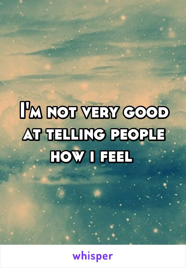 I'm not very good at telling people how i feel 