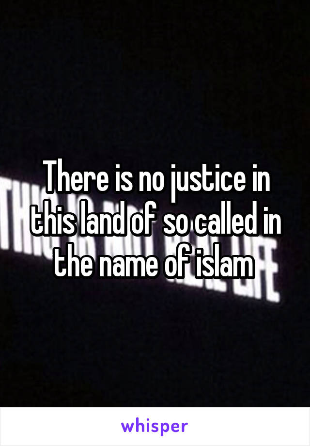 There is no justice in this land of so called in the name of islam 