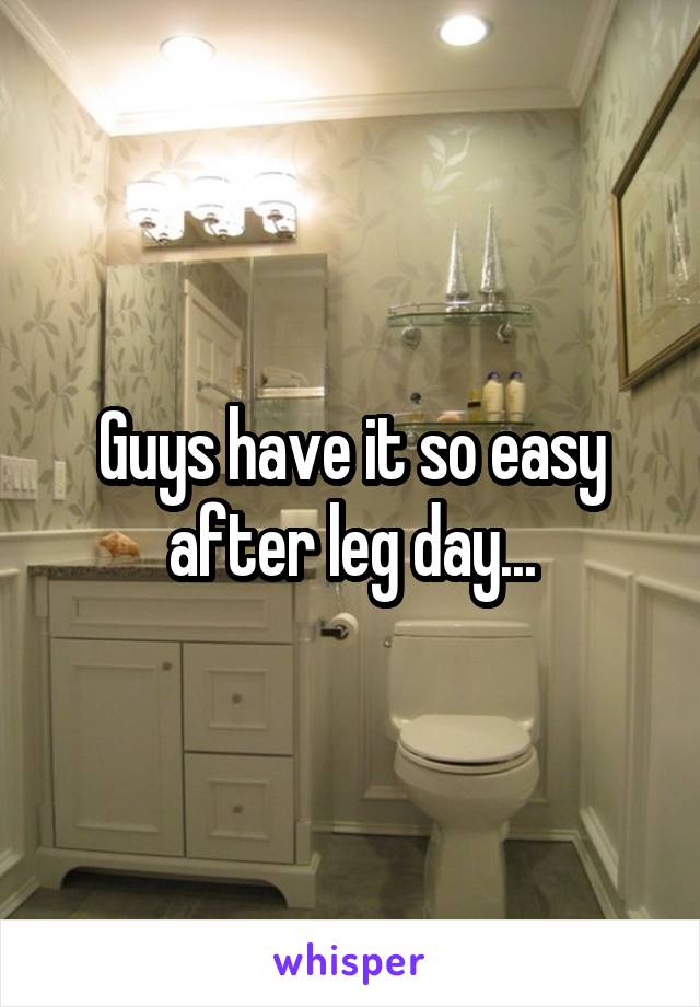 Guys have it so easy after leg day...