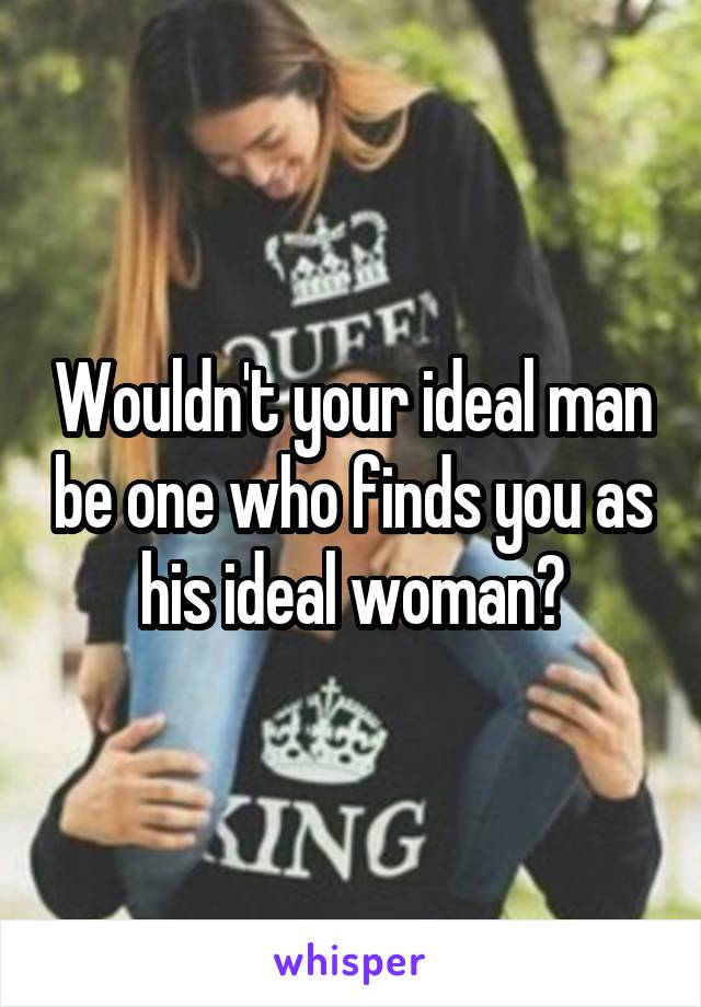 Wouldn't your ideal man be one who finds you as his ideal woman?