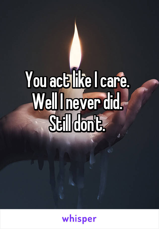 You act like I care.  
Well I never did.  
Still don't.  
