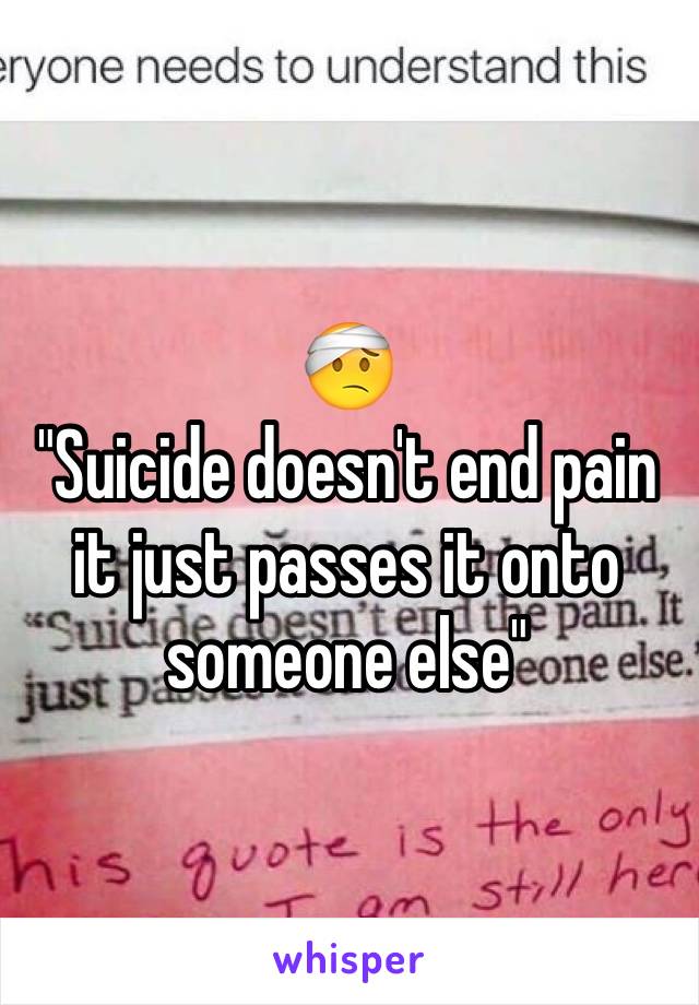 🤕
"Suicide doesn't end pain it just passes it onto someone else"
