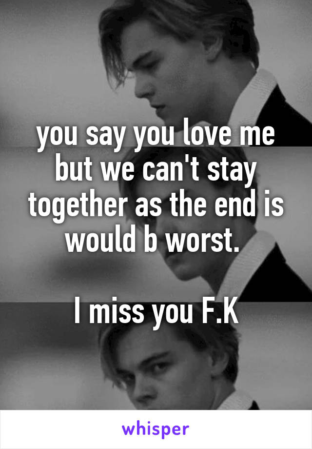 you say you love me but we can't stay together as the end is would b worst. 

I miss you F.K
