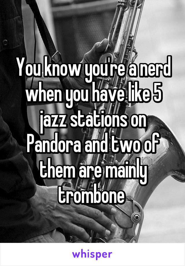 You know you're a nerd when you have like 5 jazz stations on Pandora and two of them are mainly trombone 