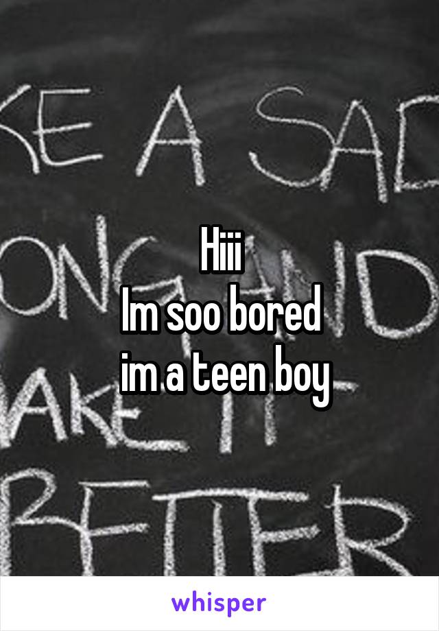 Hiii
Im soo bored
 im a teen boy