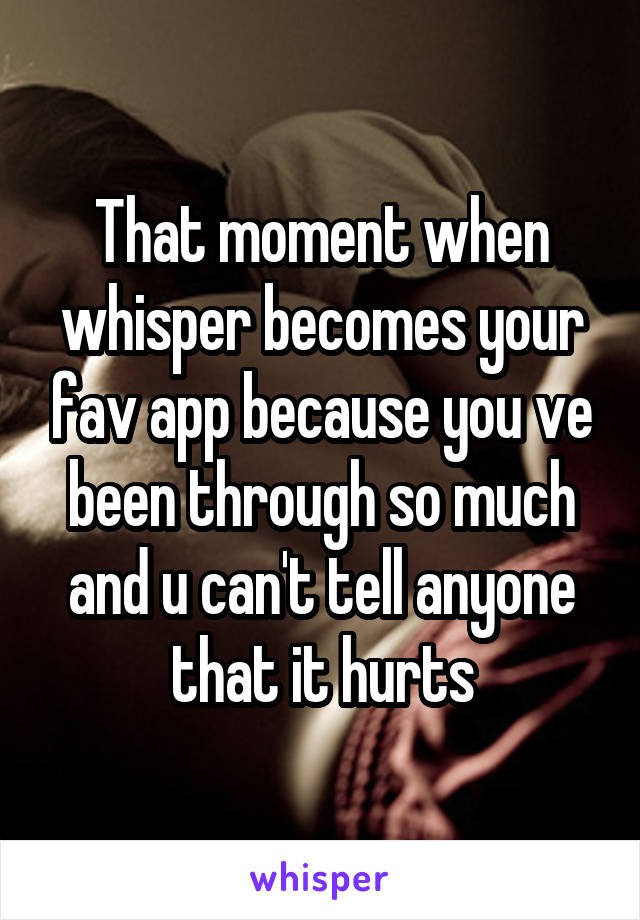 That moment when whisper becomes your fav app because you ve been through so much and u can't tell anyone that it hurts