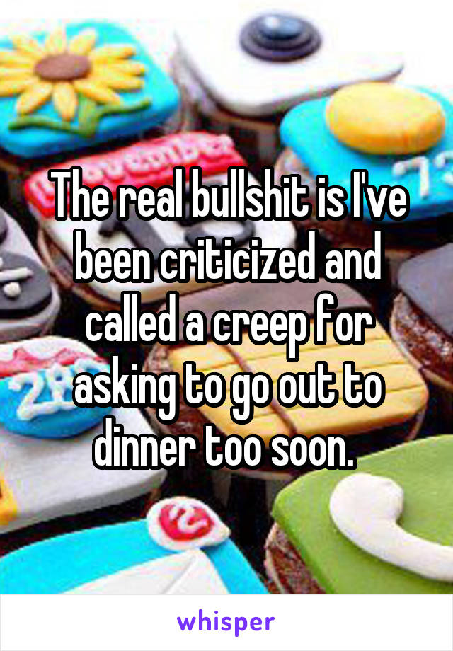 The real bullshit is I've been criticized and called a creep for asking to go out to dinner too soon. 