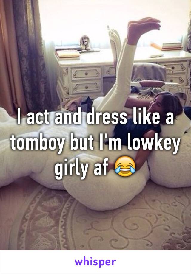 I act and dress like a tomboy but I'm lowkey girly af 😂