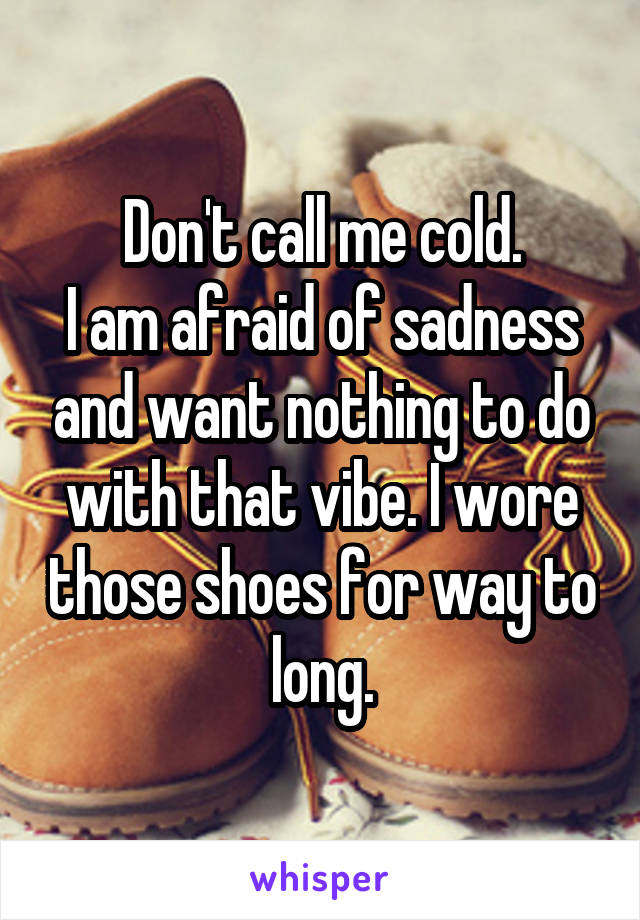Don't call me cold.
I am afraid of sadness and want nothing to do with that vibe. I wore those shoes for way to long.