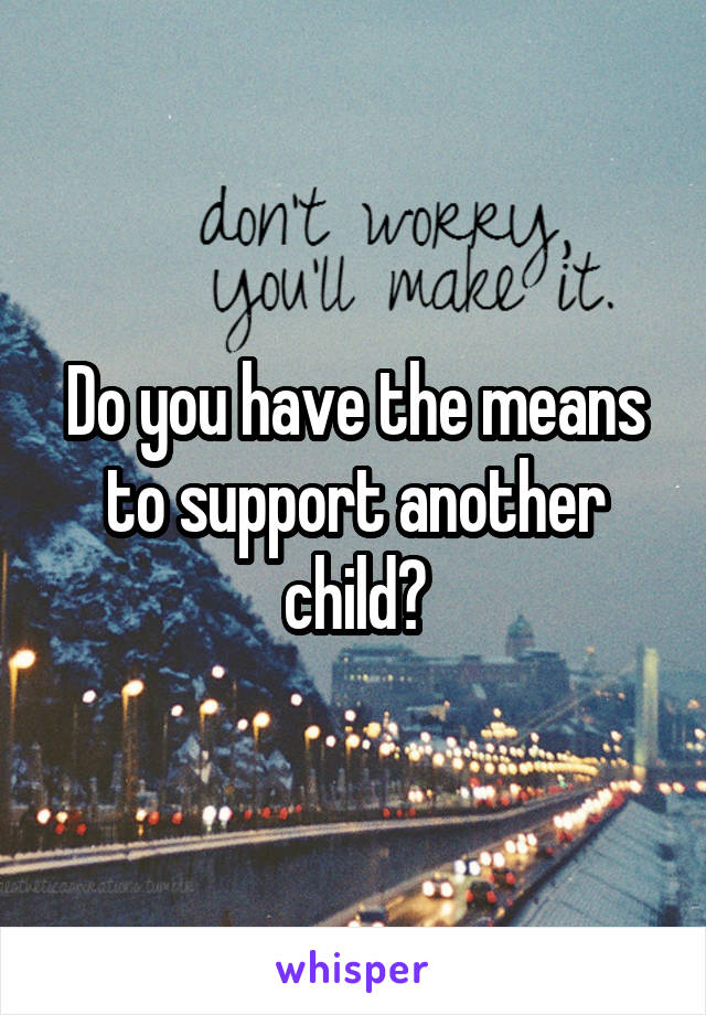 Do you have the means to support another child?