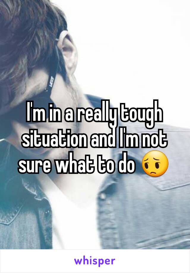 I'm in a really tough situation and I'm not sure what to do 😔