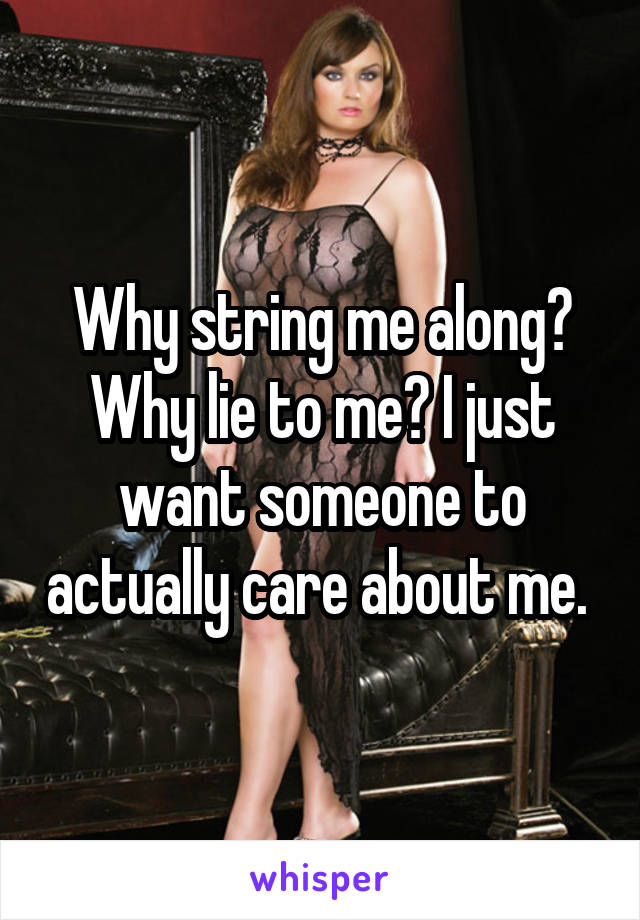 Why string me along? Why lie to me? I just want someone to actually care about me. 