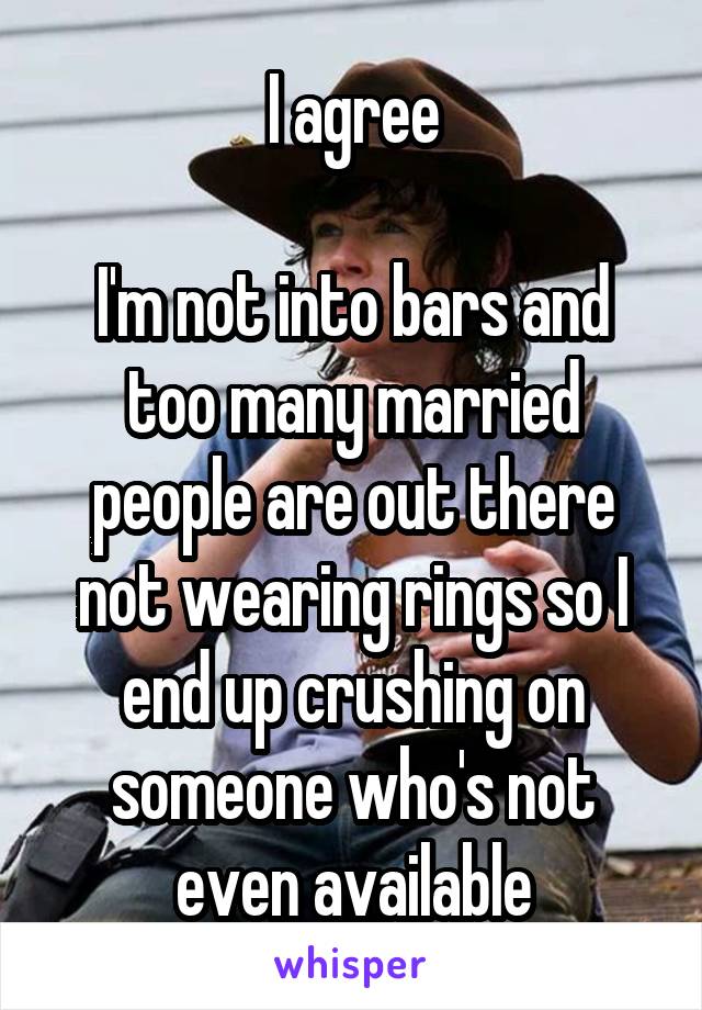 I agree

I'm not into bars and too many married people are out there not wearing rings so I end up crushing on someone who's not even available