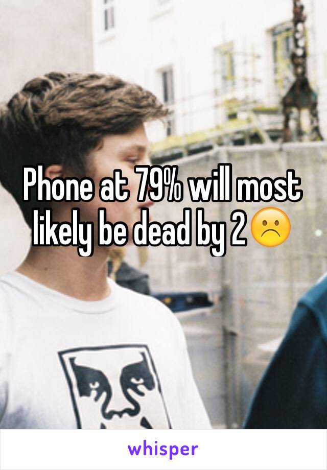 Phone at 79% will most likely be dead by 2☹️