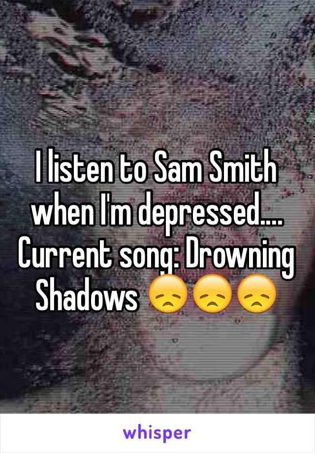 I listen to Sam Smith when I'm depressed....
Current song: Drowning Shadows 😞😞😞