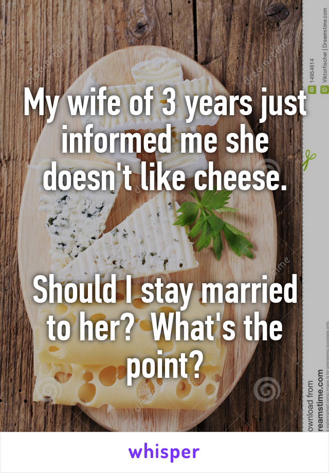 My wife of 3 years just informed me she doesn't like cheese.


Should I stay married to her?  What's the point?