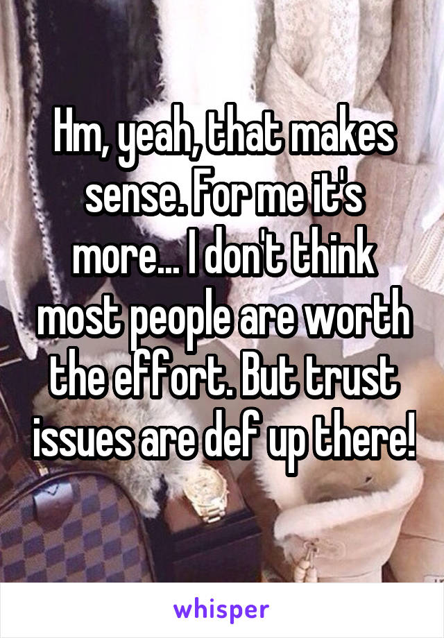 Hm, yeah, that makes sense. For me it's more... I don't think most people are worth the effort. But trust issues are def up there! 