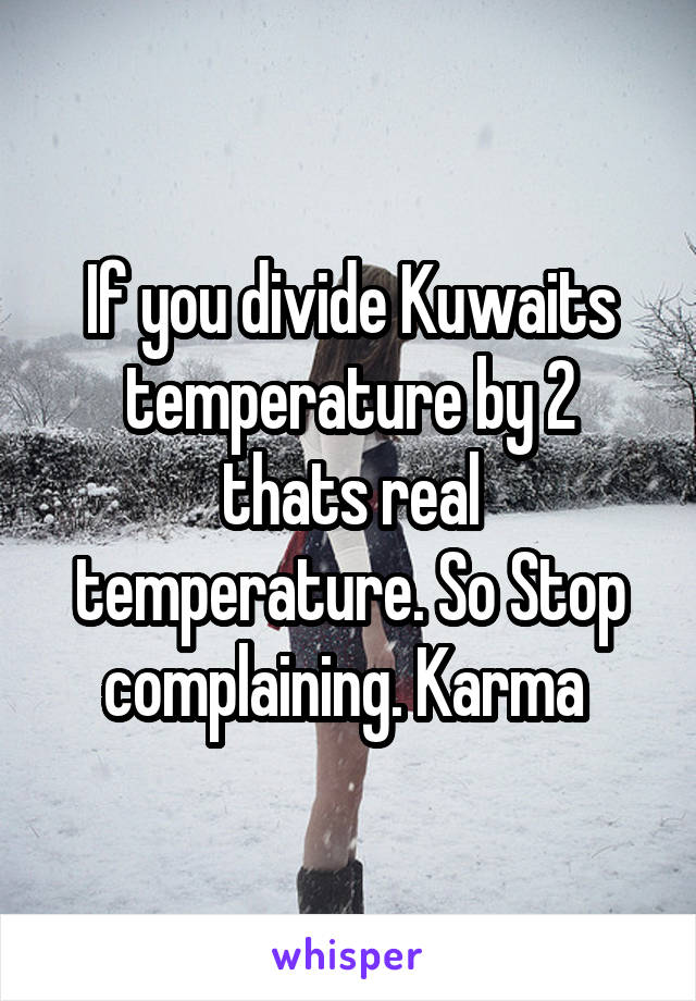 If you divide Kuwaits temperature by 2 thats real temperature. So Stop complaining. Karma 
