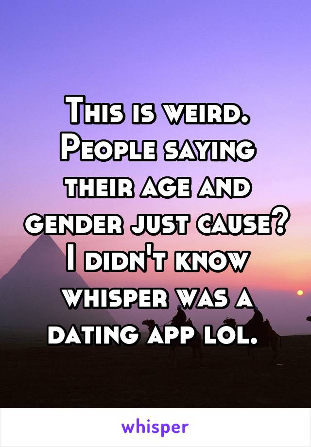 This is weird. People saying their age and gender just cause? I didn't know whisper was a dating app lol. 