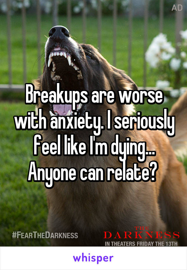 Breakups are worse with anxiety. I seriously feel like I'm dying... Anyone can relate? 