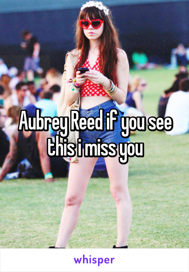 Aubrey Reed if you see this i miss you