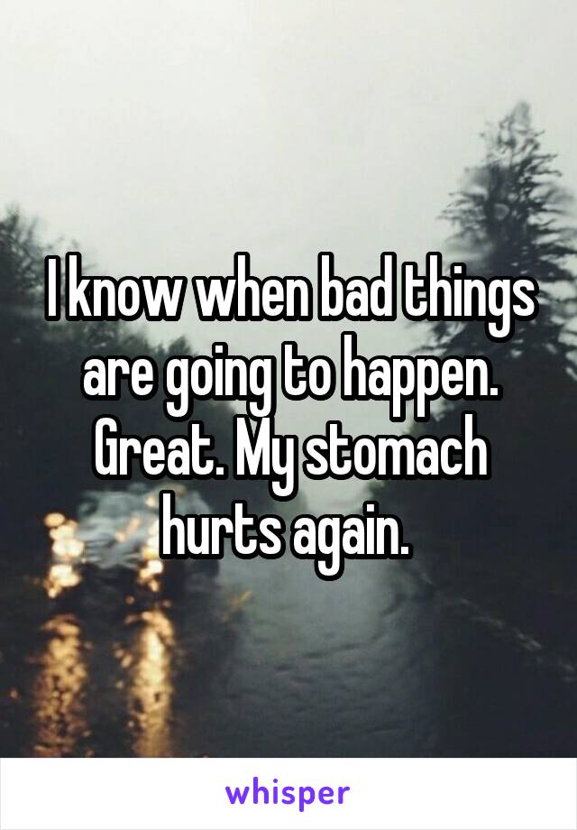I know when bad things are going to happen. Great. My stomach hurts again. 