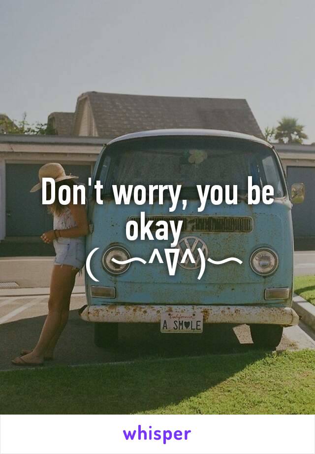 Don't worry, you be okay 
（〜^∇^)〜