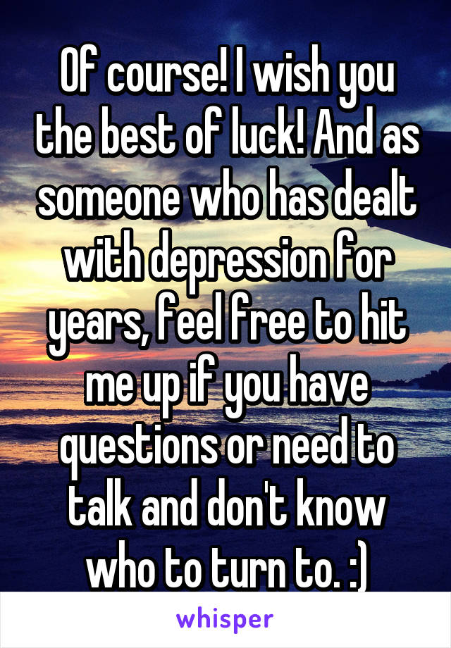 Of course! I wish you the best of luck! And as someone who has dealt with depression for years, feel free to hit me up if you have questions or need to talk and don't know who to turn to. :)