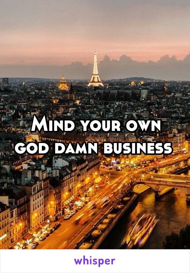Mind your own god damn business 