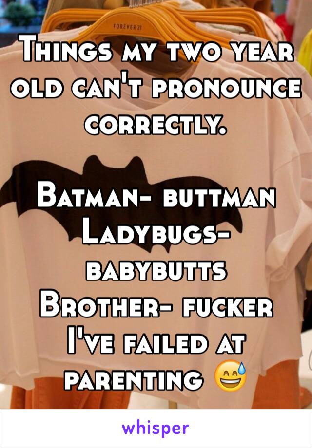 Things my two year old can't pronounce correctly.

Batman- buttman
Ladybugs- babybutts
Brother- fucker
I've failed at parenting 😅 