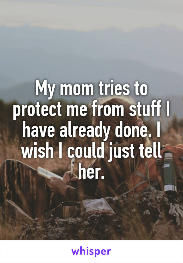 My mom tries to protect me from stuff I have already done. I wish I could just tell her.
