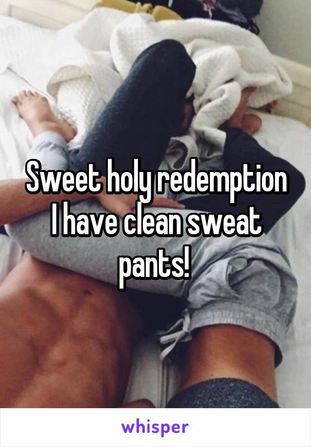 Sweet holy redemption I have clean sweat pants! 