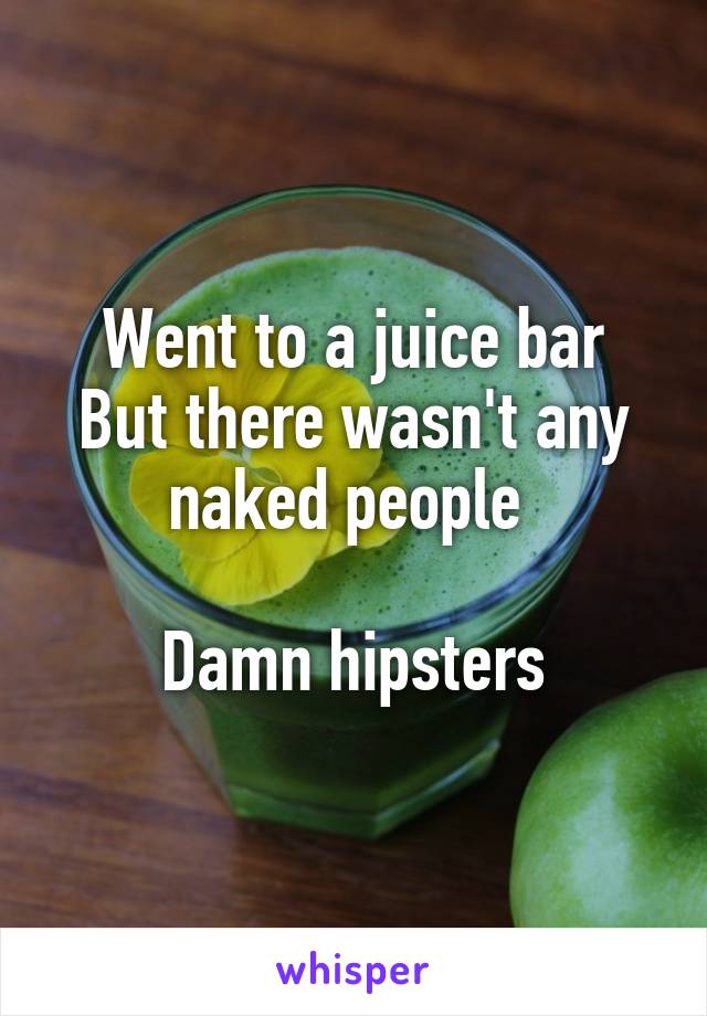 Went to a juice bar
But there wasn't any naked people 

Damn hipsters