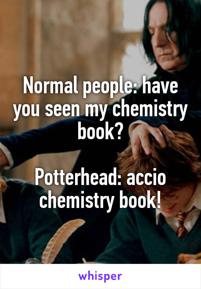 Normal people: have you seen my chemistry book?

Potterhead: accio chemistry book!