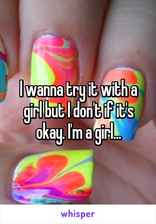 I wanna try it with a girl but I don't if it's okay. I'm a girl...