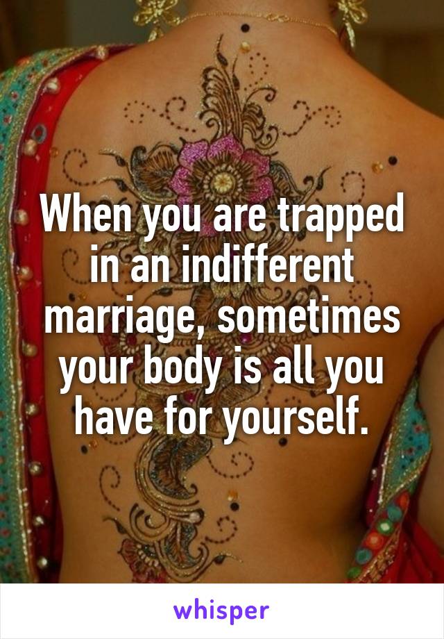 When you are trapped in an indifferent marriage, sometimes your body is all you have for yourself.