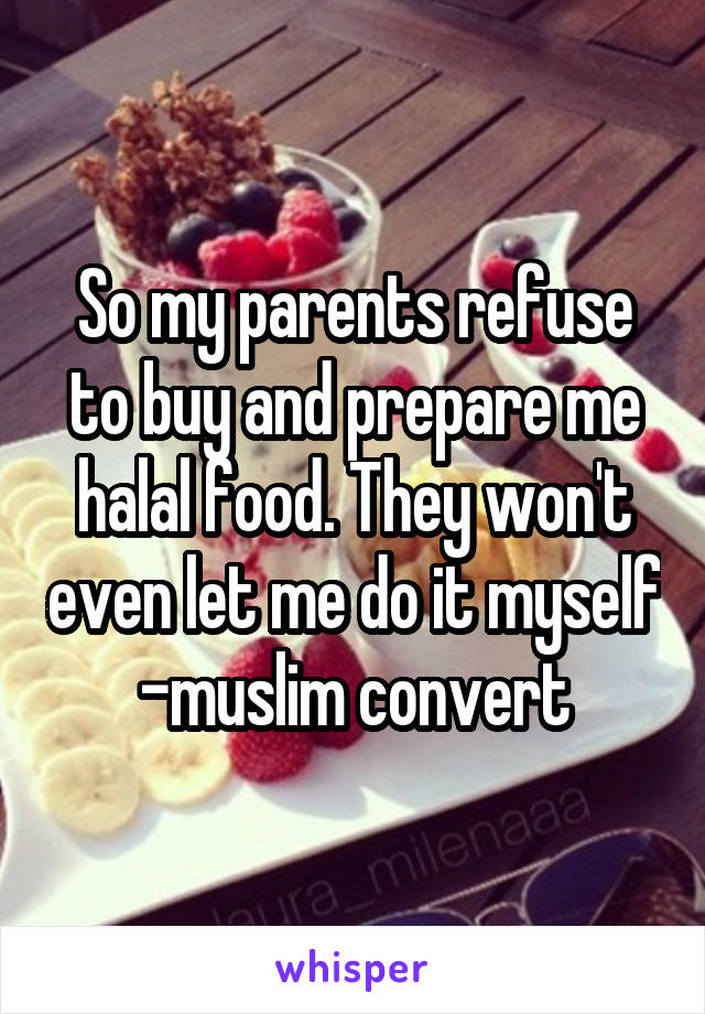 So my parents refuse to buy and prepare me halal food. They won't even let me do it myself
-muslim convert