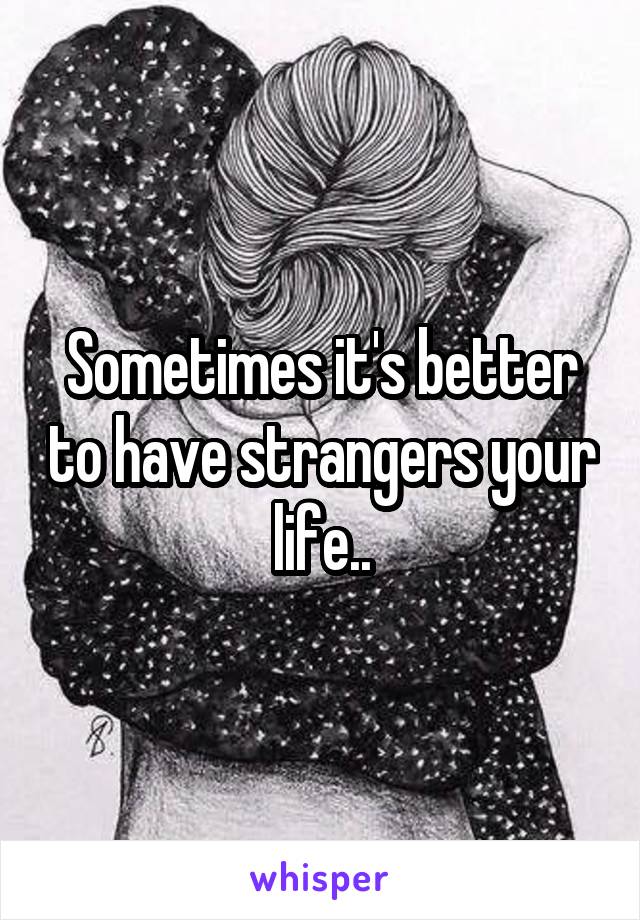 Sometimes it's better to have strangers your life..