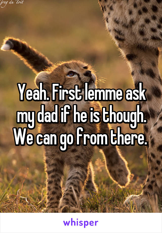 Yeah. First lemme ask my dad if he is though. We can go from there. 