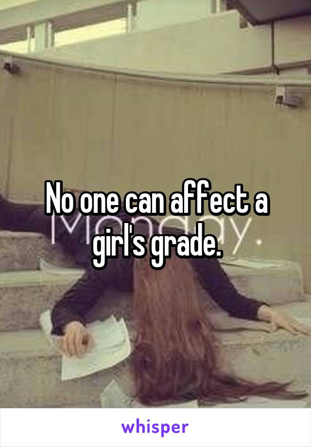 No one can affect a girl's grade.