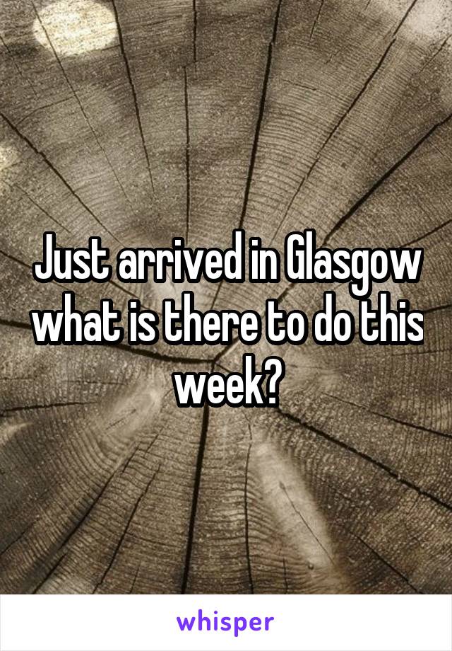 Just arrived in Glasgow what is there to do this week?