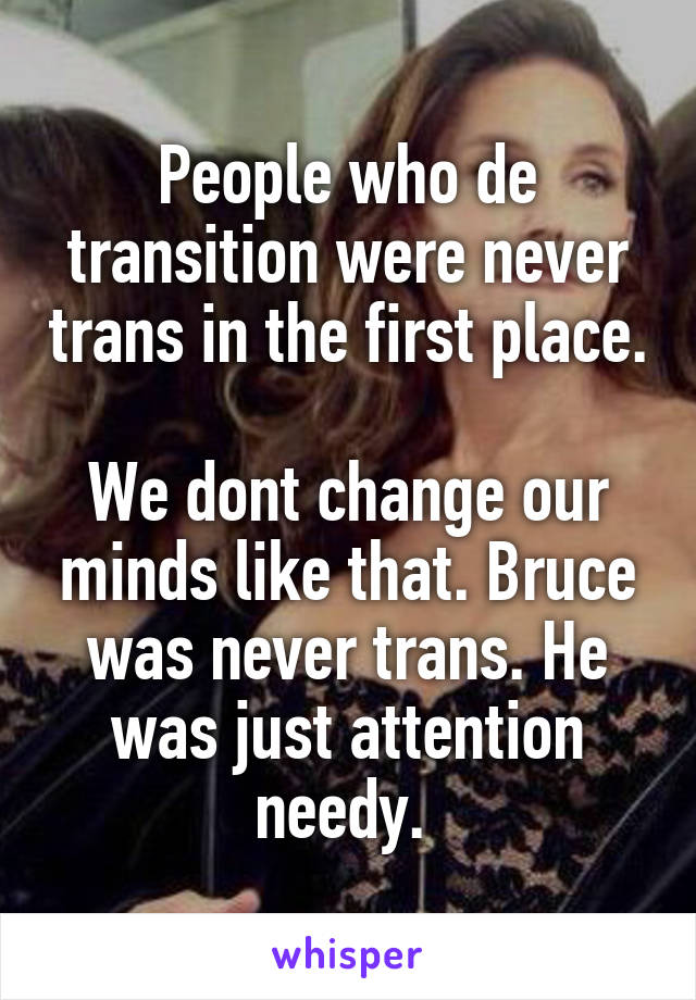 People who de transition were never trans in the first place.

We dont change our minds like that. Bruce was never trans. He was just attention needy. 
