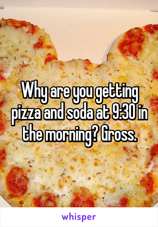 Why are you getting pizza and soda at 9:30 in the morning? Gross.