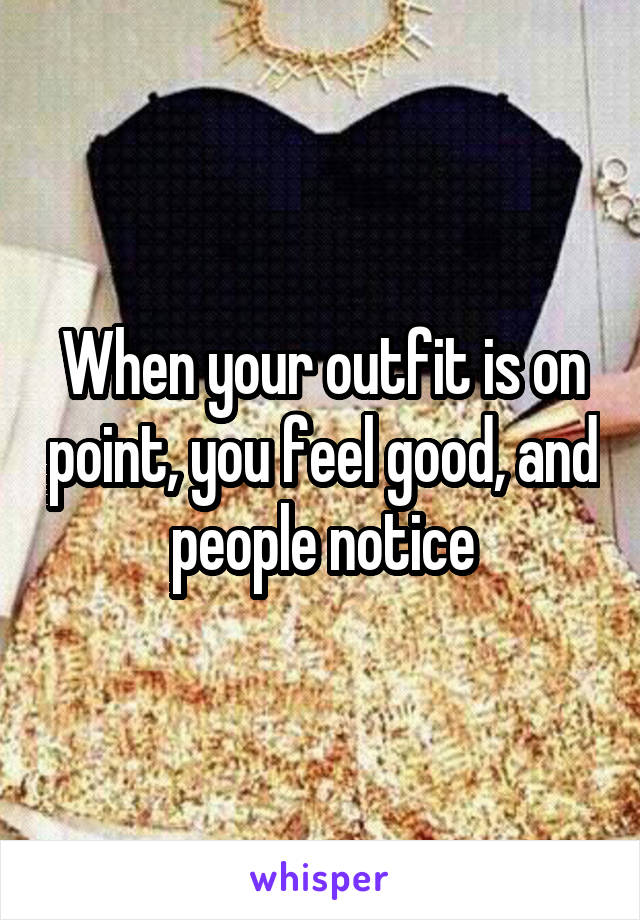 When your outfit is on point, you feel good, and people notice