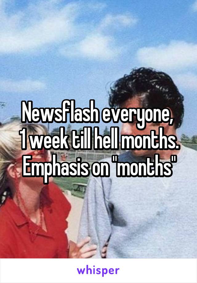 Newsflash everyone, 
1 week till hell months. Emphasis on "months"
