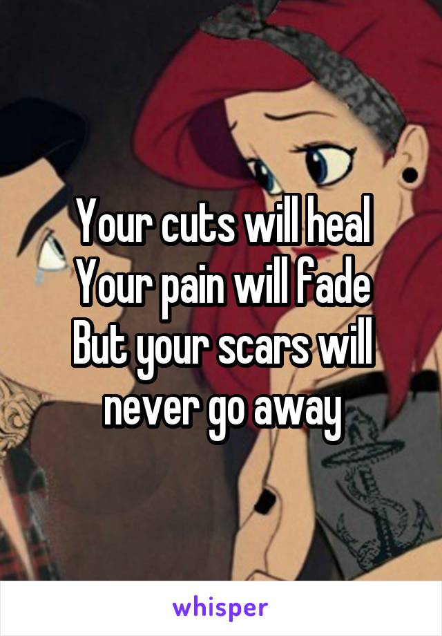 Your cuts will heal
Your pain will fade
But your scars will never go away